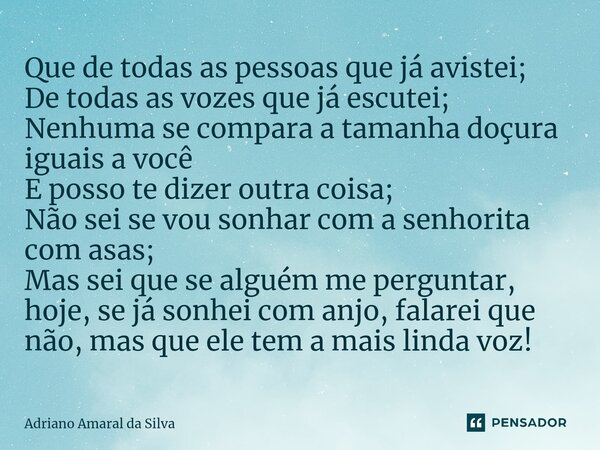 Que de todas as pessoas que já avistei; De todas as vozes que já escutei; Nenhuma se compara a tamanha doçura iguais a você E posso te dizer outra coisa; Não se... Frase de Adriano Amaral da Silva.