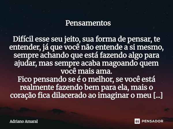  Pensamentos Difícil esse seu jeito, sua forma de pensar, te entender, já que você não entende a si mesmo, sempre achando que está fazendo algo para ajudar, ma... Frase de Adriano Amaral.