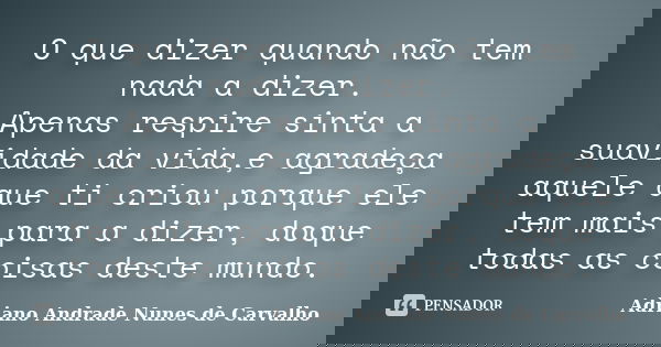 O que dizer quando não tem nada a dizer. Apenas respire sinta a suavidade da vida,e agradeça aquele que ti criou porque ele tem mais para a dizer, doque todas a... Frase de Adriano Andrade Nunes de Carvalho.