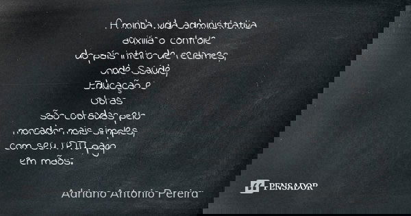A minha vida administrativa auxilia o controle do país inteiro de reclames, onde Saúde, Educação e Obras são cobradas pelo morador mais simples, com seu IPTU pa... Frase de Adriano Antonio Pereira.