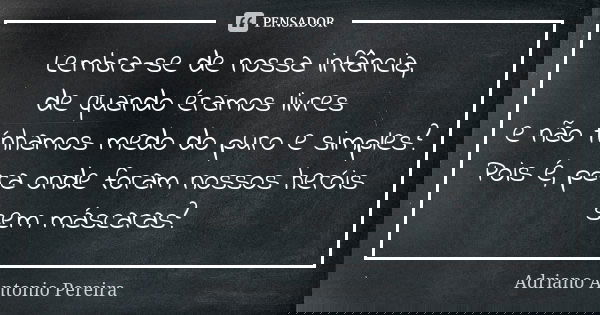 Lembra-se de nossa infância, de quando éramos livres e não tínhamos medo do puro e simples? Pois é, para onde foram nossos heróis sem máscaras?... Frase de Adriano Antonio Pereira.