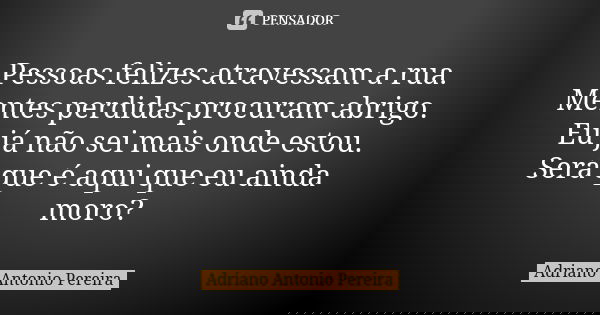 Pessoas felizes atravessam a rua. Mentes perdidas procuram abrigo. Eu já não sei mais onde estou. Será que é aqui que eu ainda moro?... Frase de Adriano Antonio Pereira.