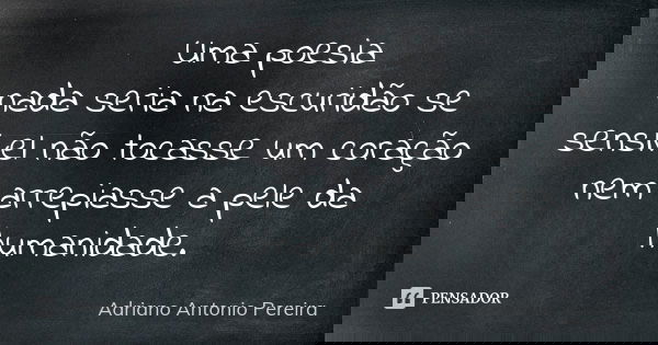 Uma poesia nada seria na escuridão se sensível não tocasse um coração nem arrepiasse a pele da humanidade.... Frase de Adriano Antonio Pereira.