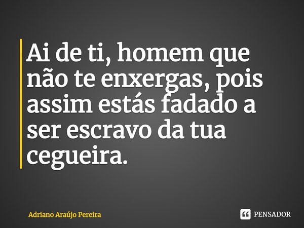 ⁠Ai de ti, homem que não te enxergas, pois assim estás fadado a ser escravo da tua cegueira.... Frase de Adriano Araújo Pereira.