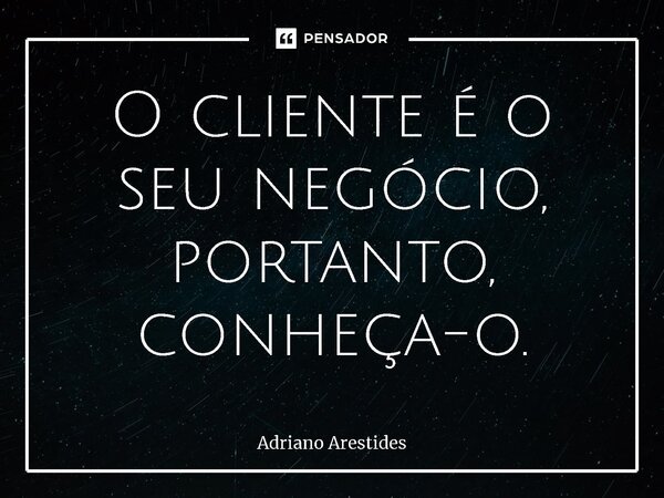 ⁠O cliente é o seu negócio, portanto, conheça-o.... Frase de Adriano Arestides.