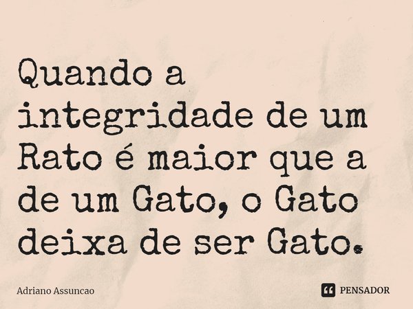 ⁠Quando a integridade de um Rato é maior que a de um Gato, o Gato deixa de ser Gato.... Frase de Adriano Assuncao.