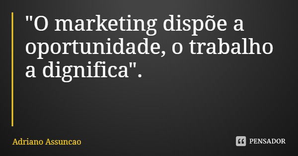 "O marketing dispõe a oportunidade, o trabalho a dignifica".... Frase de Adriano Assuncao.
