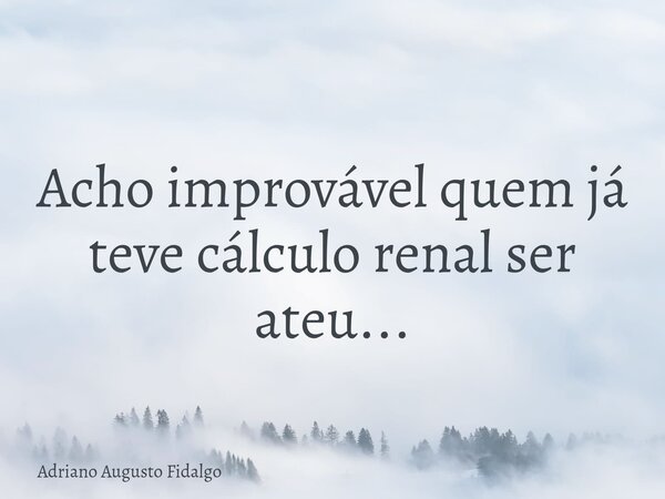 Acho improvável quem já teve cálculo renal ser ateu...... Frase de Adriano Augusto Fidalgo.