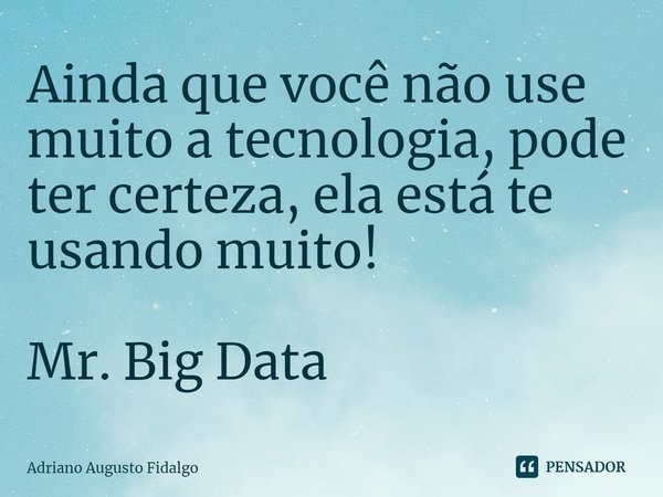 ⁠Ainda que você não use muito a tecnologia, pode ter certeza, ela está te usando muito! Mr. Big Data... Frase de Adriano Augusto Fidalgo.