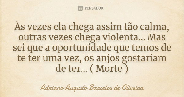 Às vezes ela chega assim tão calma, outras vezes chega violenta... Mas sei que a oportunidade que temos de te ter uma vez, os anjos gostariam de ter... ( Morte ... Frase de Adriano Augusto Barcelos de Oliveira.