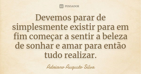 Devemos parar de simplesmente existir para em fim começar a sentir a beleza de sonhar e amar para então tudo realizar.... Frase de Adriano Augusto Silva.