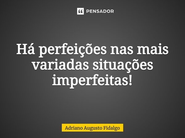 ⁠Há perfeições nas mais variadas situações imperfeitas!... Frase de Adriano Augusto Fidalgo.