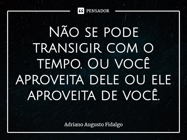 ⁠Não se pode transigir com o tempo. Ou você aproveita dele ou ele aproveita de você.... Frase de Adriano Augusto Fidalgo.