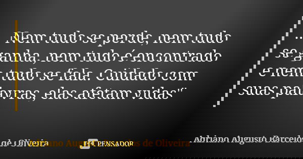 ... Nem tudo se perde, nem tudo se ganha, nem tudo é encontrado e nem tudo se fala. Cuidado com suas palavras, elas afetam vidas"... Frase de Adriano Augusto Barcelos de Oliveira.