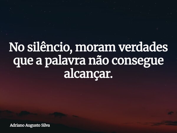 No silêncio, moram verdades que a palavra não consegue alcançar.... Frase de Adriano Augusto Silva.