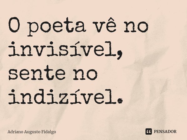 ⁠O poeta vê no invisível, sente no indizível.... Frase de Adriano Augusto Fidalgo.