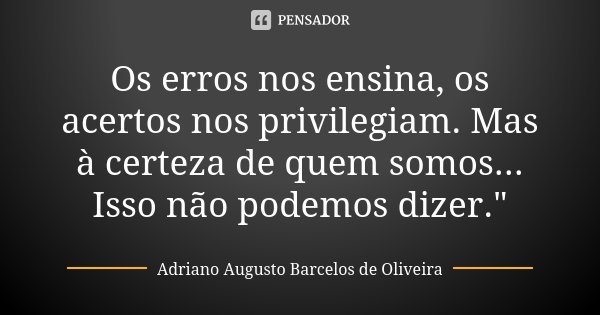 Os erros nos ensina, os acertos nos privilegiam. Mas à certeza de quem somos... Isso não podemos dizer."... Frase de Adriano Augusto Barcelos de Oliveira.