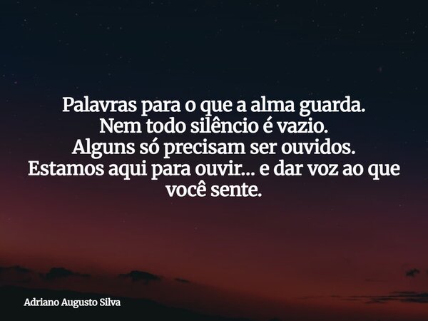 Palavras para o que a alma guarda. Nem todo silêncio é vazio. Alguns só precisam ser ouvidos. Estamos aqui para ouvir… e dar voz ao que você sente.... Frase de Adriano Augusto Silva.
