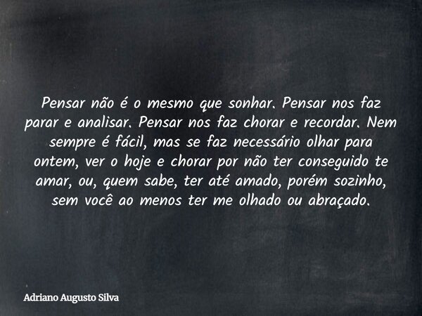 Pensar não é o mesmo que sonhar. Pensar nos faz parar e analisar. Pensar nos faz chorar e recordar. Nem sempre é fácil, mas se faz necessário olhar para ontem, ... Frase de Adriano Augusto Silva.