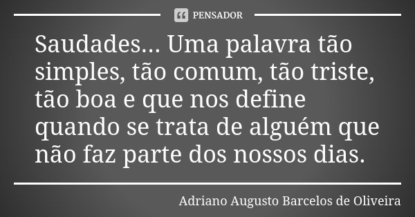 Saudades... Uma palavra tão simples, tão comum, tão triste, tão boa e que nos define quando se trata de alguém que não faz parte dos nossos dias.... Frase de Adriano Augusto Barcelos de Oliveira..