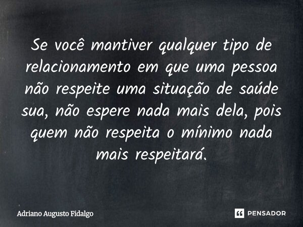 Se você mantiver qualquer tipo de relacionamento em que uma pessoa não respeite uma situação de saúde sua, não espere nada mais dela, pois quem não respeita o ... Frase de Adriano Augusto Fidalgo.