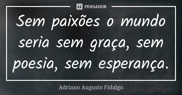 Sem paixões o mundo seria sem graça, sem poesia, sem esperança.... Frase de Adriano Augusto Fidalgo.