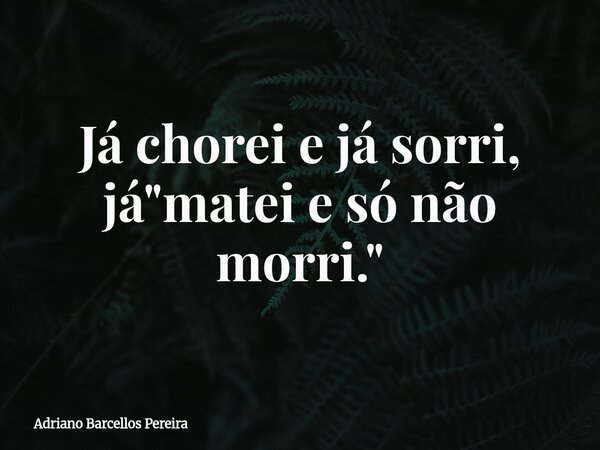 ⁠Já chorei e já sorri, já "matei e só não morri."... Frase de Adriano Barcellos Pereira.