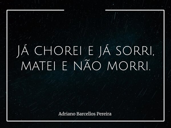 Já chorei e já sorri, matei e não morri.... Frase de Adriano Barcellos Pereira.