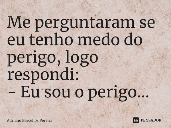 ⁠Me perguntaram se eu tenho medo do perigo, logo respondi:
- Eu sou o perigo...... Frase de Adriano Barcellos Pereira.