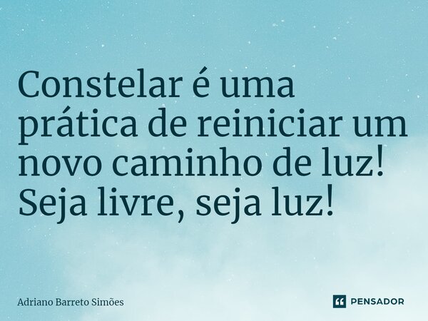 ⁠Constelar é uma prática de reiniciar um novo caminho de luz! Seja livre, seja luz!... Frase de Adriano Barreto Simões.