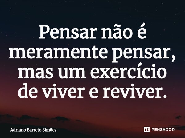 ⁠Pensar não é meramente pensar, mas um exercício de viver e reviver.... Frase de Adriano Barreto Simões.