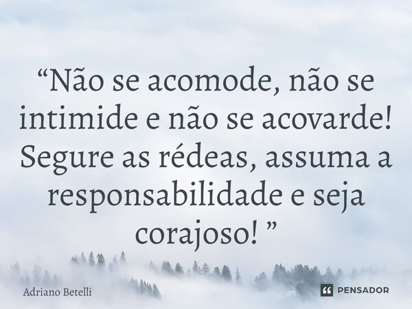 ⁠“Não se acomode, não se intimide e não se acovarde! Segure as rédeas, assuma a responsabilidade e seja corajoso! ”... Frase de Adriano Betelli.