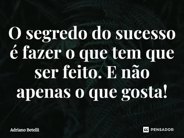 ⁠O segredo do sucesso é fazer o que tem que ser feito. E não apenas o que gosta!... Frase de Adriano Betelli.