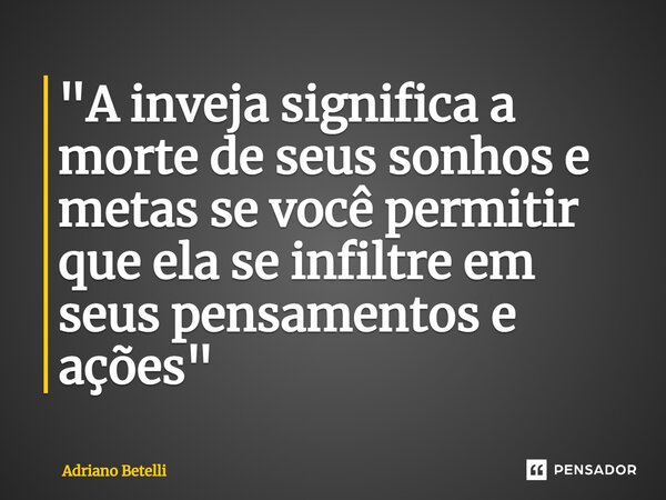 ⁠"A inveja significa a morte de seus sonhos e metas se você permitir que ela se infiltre em seus pensamentos e ações"... Frase de Adriano Betelli.