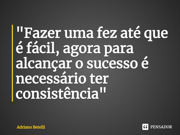 "⁠Fazer uma fez até que é fácil, agora para alcançar o sucesso é necessário ter consistência"... Frase de Adriano Betelli.