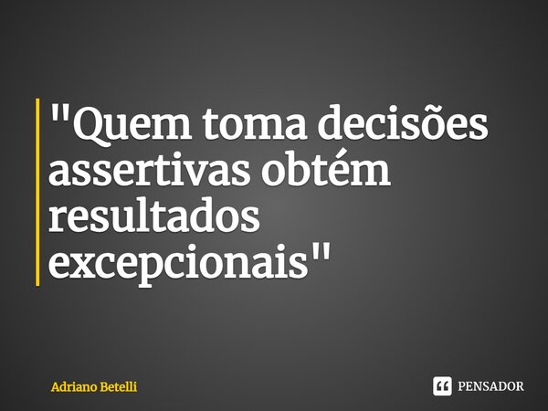 ⁠"Quem toma decisões assertivas obtém resultados excepcionais"... Frase de Adriano Betelli.