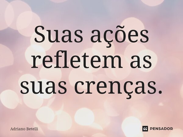 ⁠Suas ações refletem as suas crenças.... Frase de Adriano Betelli.