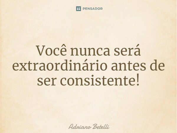 ⁠Você nunca será extraordinário antes de ser consistente!... Frase de Adriano Betelli.