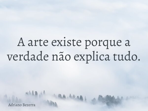 A arte existe porque a verdade não explica tudo.... Frase de Adriano Bezerra.