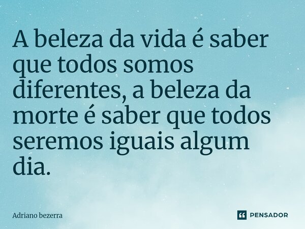 A beleza da vida é saber que todos somos diferentes, a beleza da morte é saber que todos seremos iguais algum dia.⁠... Frase de Adriano bezerra.