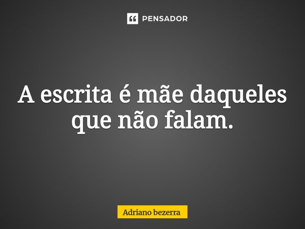 ⁠A escrita é mãe daqueles que não falam.... Frase de Adriano bezerra.