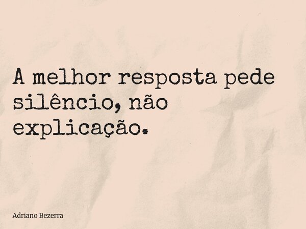 A melhor resposta pede silêncio, não explicação.... Frase de Adriano Bezerra.