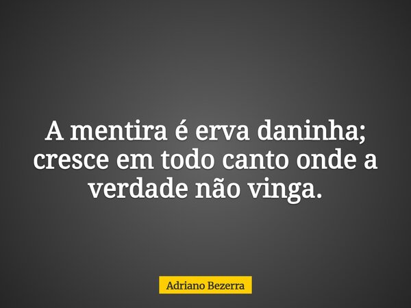 A mentira é erva daninha; cresce em todo canto onde a verdade não vinga.... Frase de Adriano Bezerra.