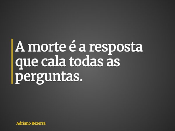 A morte é a resposta que cala todas as perguntas.... Frase de Adriano Bezerra.