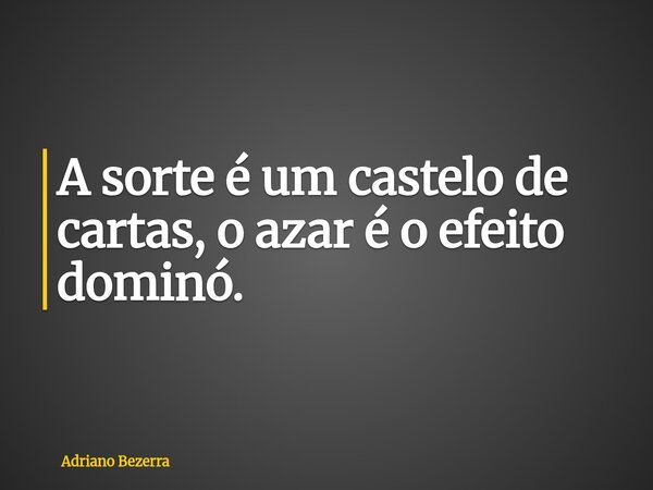 A sorte é um castelo de cartas, o azar é o efeito dominó.... Frase de Adriano Bezerra.