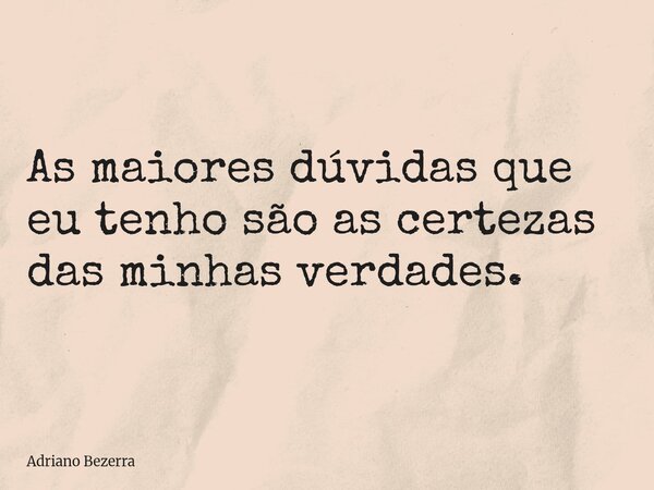As maiores dúvidas que eu tenho são as certezas das minhas verdades.... Frase de Adriano Bezerra.