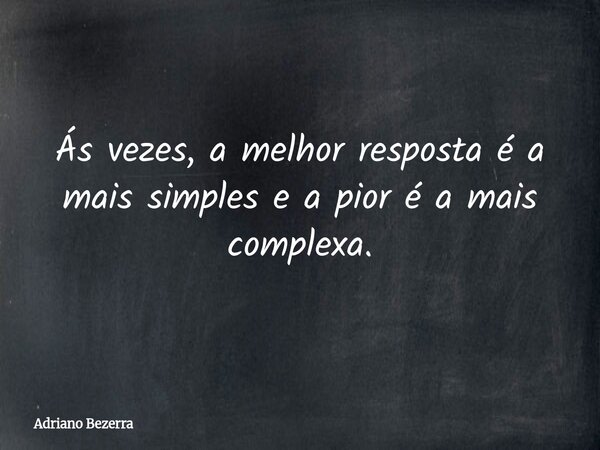 Ás vezes, a melhor resposta é a mais simples e a pior é a mais complexa.... Frase de Adriano Bezerra.