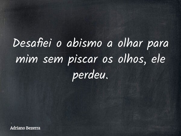 Desafiei o abismo a olhar para mim sem piscar os olhos, ele perdeu.... Frase de Adriano Bezerra.