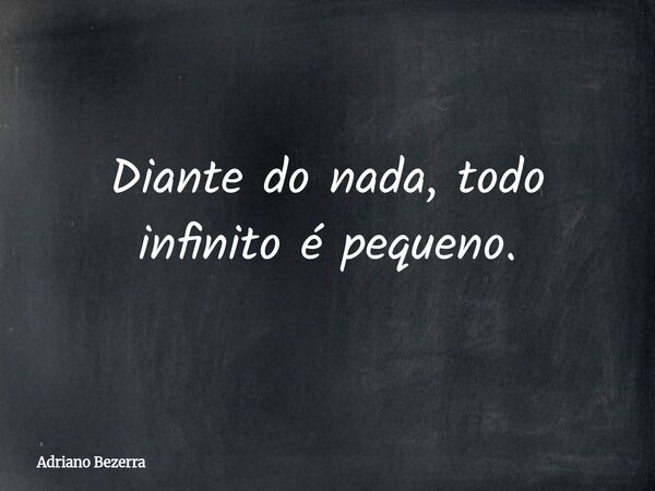 Diante do nada, todo infinito é pequeno.... Frase de Adriano Bezerra.
