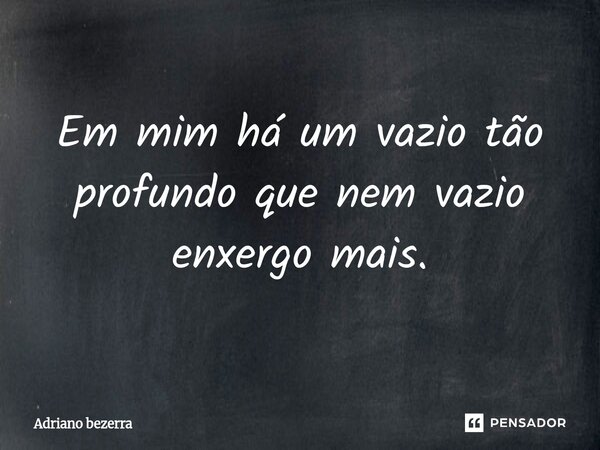 ⁠Em mim há um vazio tão profundo que nem vazio enxergo mais.... Frase de Adriano bezerra.